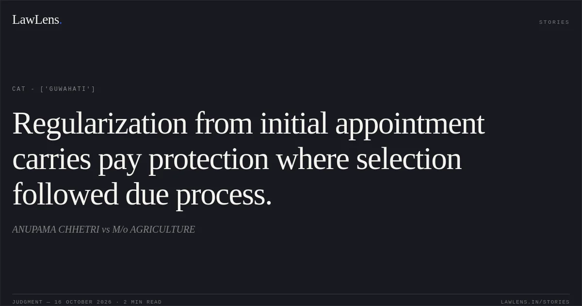 Regularization from initial appointment carries pay protection where selection followed due process.. ANUPAMA CHHETRI vs M/o AGRICULTURE. CAT - ['Guwahati']. LawLens