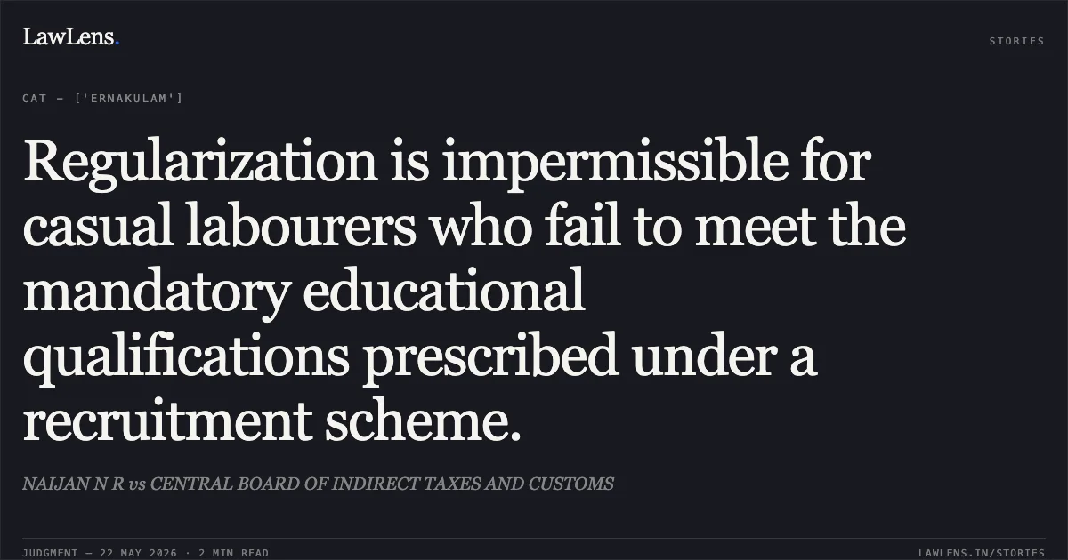Regularization is impermissible for casual labourers who fail to meet the mandatory educational qualifications prescribed under a recruitment scheme.. NAIJAN N R vs CENTRAL BOARD OF INDIRECT TAXES AND CUSTOMS. Central Administrative Tribunal. LawLens
