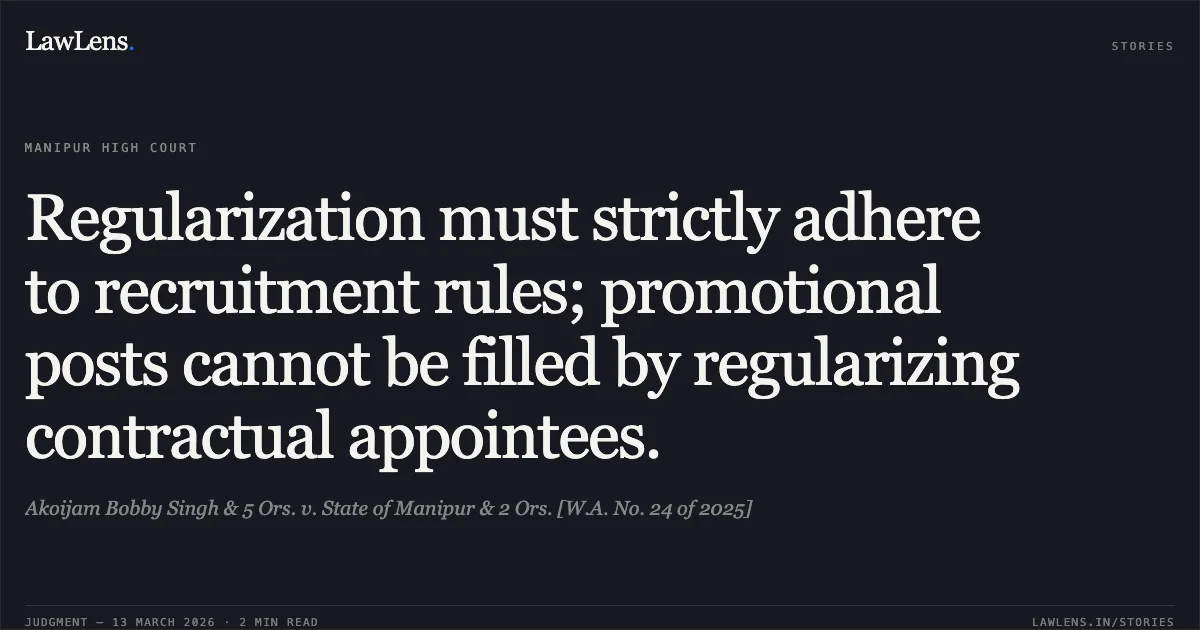Regularization must strictly adhere to recruitment rules; promotional posts cannot be filled by regularizing contractual appointees.. Akoijam Bobby Singh & 5 Ors. v. State of Manipur & 2 Ors. [W.A. No. 24 of 2025]. Manipur High Court. LawLens