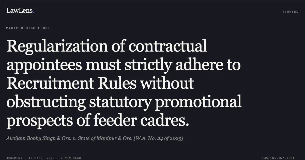 Regularization of contractual appointees must strictly adhere to Recruitment Rules without obstructing statutory promotional prospects of feeder cadres.. Akoijam Bobby Singh & Ors. v. State of Manipur & Ors. [W.A. No. 24 of 2025]. Manipur High Court. LawLens