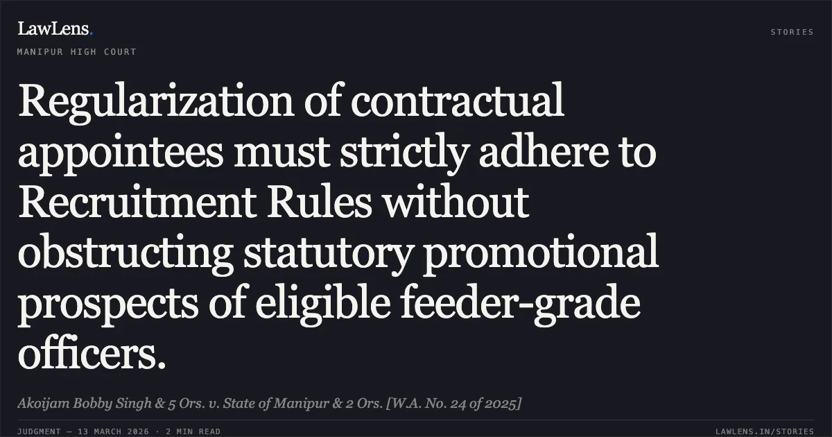 Regularization of contractual appointees must strictly adhere to Recruitment Rules without obstructing statutory promotional prospects of eligible feeder-grade officers.. Akoijam Bobby Singh & 5 Ors. v. State of Manipur & 2 Ors. [W.A. No. 24 of 2025]. Manipur High Court. LawLens