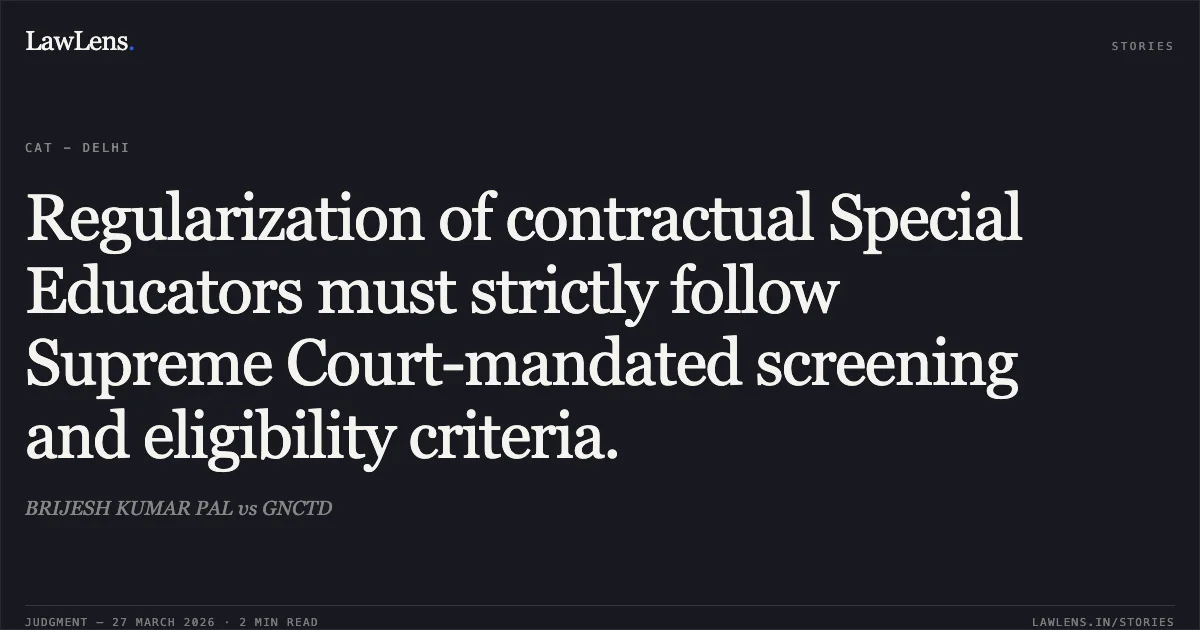 Regularization of contractual Special Educators must strictly follow Supreme Court-mandated screening and eligibility criteria.. BRIJESH KUMAR PAL vs GNCTD. CAT - Delhi. LawLens