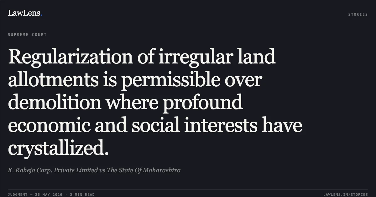 Regularization of irregular land allotments is permissible over demolition where profound economic and social interests have crystallized.. K. Raheja Corp. Private Limited vs The State Of Maharashtra. Supreme Court. LawLens