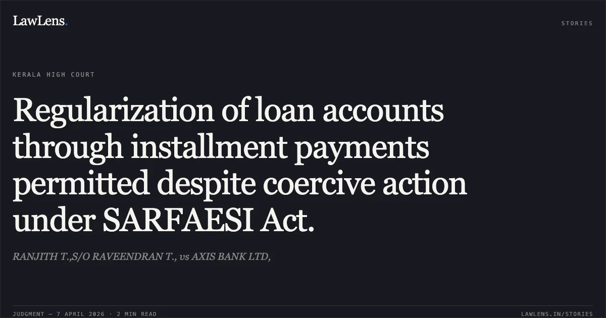 Regularization of loan accounts through installment payments permitted despite coercive action under SARFAESI Act.. RANJITH T.,S/O RAVEENDRAN T., vs AXIS BANK LTD,. Kerala High Court. LawLens
