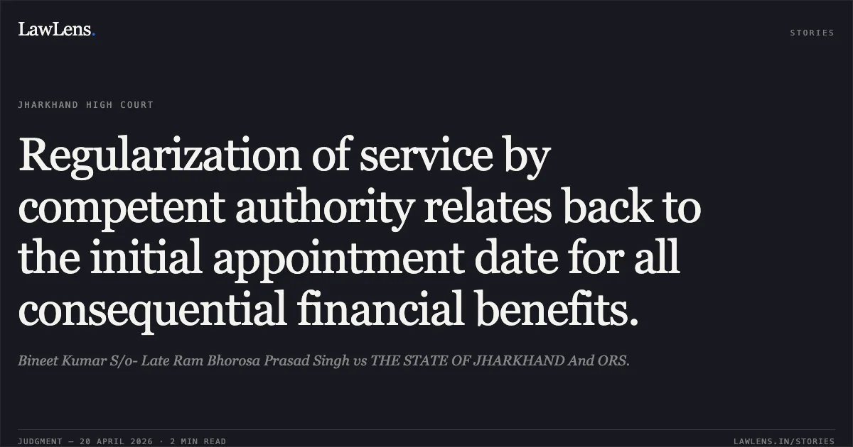 Regularization of service by competent authority relates back to the initial appointment date for all consequential financial benefits.. Bineet Kumar S/o- Late Ram Bhorosa Prasad Singh vs THE STATE OF JHARKHAND And ORS.. Jharkhand High Court. LawLens