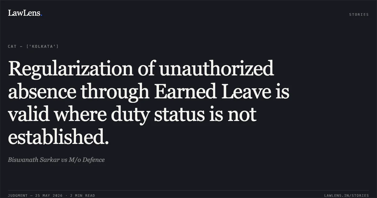 Regularization of unauthorized absence through Earned Leave is valid where duty status is not established.. Biswanath Sarkar vs M/o Defence. Central Administrative Tribunal. LawLens
