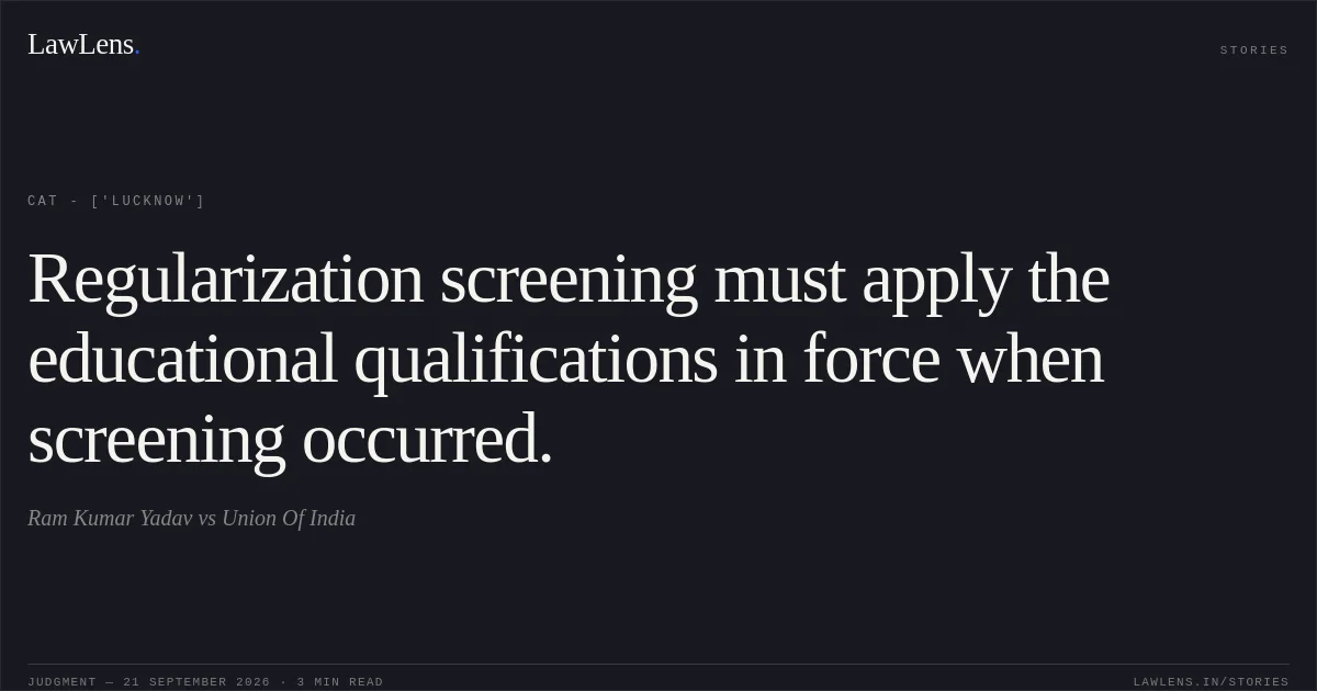 Regularization screening must apply the educational qualifications in force when screening occurred.. Ram Kumar Yadav vs Union Of India. CAT - ['Lucknow']. LawLens