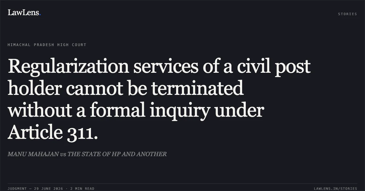Regularization services of a civil post holder cannot be terminated without a formal inquiry under Article 311.. MANU MAHAJAN vs THE STATE OF HP AND ANOTHER. High Court of Himachal Pradesh. LawLens