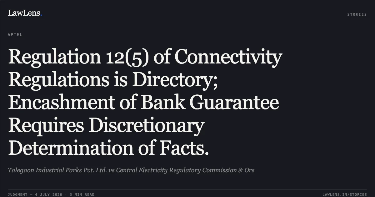 Regulation 12(5) of Connectivity Regulations is Directory; Encashment of Bank Guarantee Requires Discretionary Determination of Facts.. Talegaon Industrial Parks Pvt. Ltd. vs Central Electricity Regulatory Commission & Ors. APTEL. LawLens