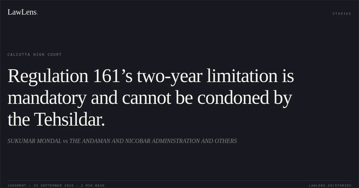 Regulation 161’s two-year limitation is mandatory and cannot be condoned by the Tehsildar.. SUKUMAR MONDAL vs THE ANDAMAN AND NICOBAR ADMINISTRATION AND OTHERS. Calcutta High Court. LawLens