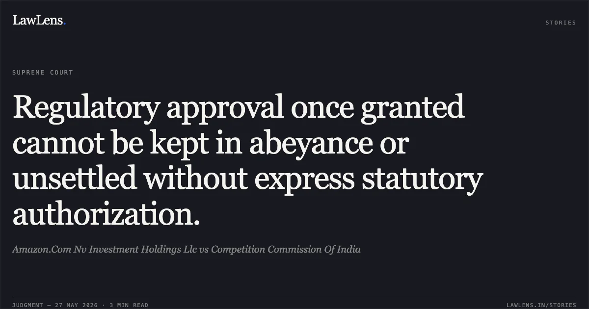 Regulatory approval once granted cannot be kept in abeyance or unsettled without express statutory authorization.. Amazon.Com Nv Investment Holdings Llc vs Competition Commission Of India. Supreme Court. LawLens