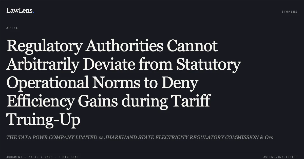 Regulatory Authorities Cannot Arbitrarily Deviate from Statutory Operational Norms to Deny Efficiency Gains during Tariff Truing-Up. THE TATA POWR COMPANY LIMITED vs JHARKHAND STATE ELECTRICITY REGULATORY COMMISSION & Ors. APTEL. LawLens