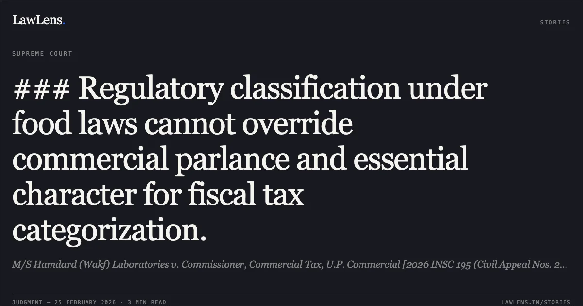### Regulatory classification under food laws cannot override commercial parlance and essential character for fiscal tax categorization.. M/S Hamdard (Wakf) Laboratories v. Commissioner, Commercial Tax, U.P. Commercial [2026 INSC 195 (Civil Appeal Nos. 2557-2578 of 2026)]. Supreme Court. LawLens