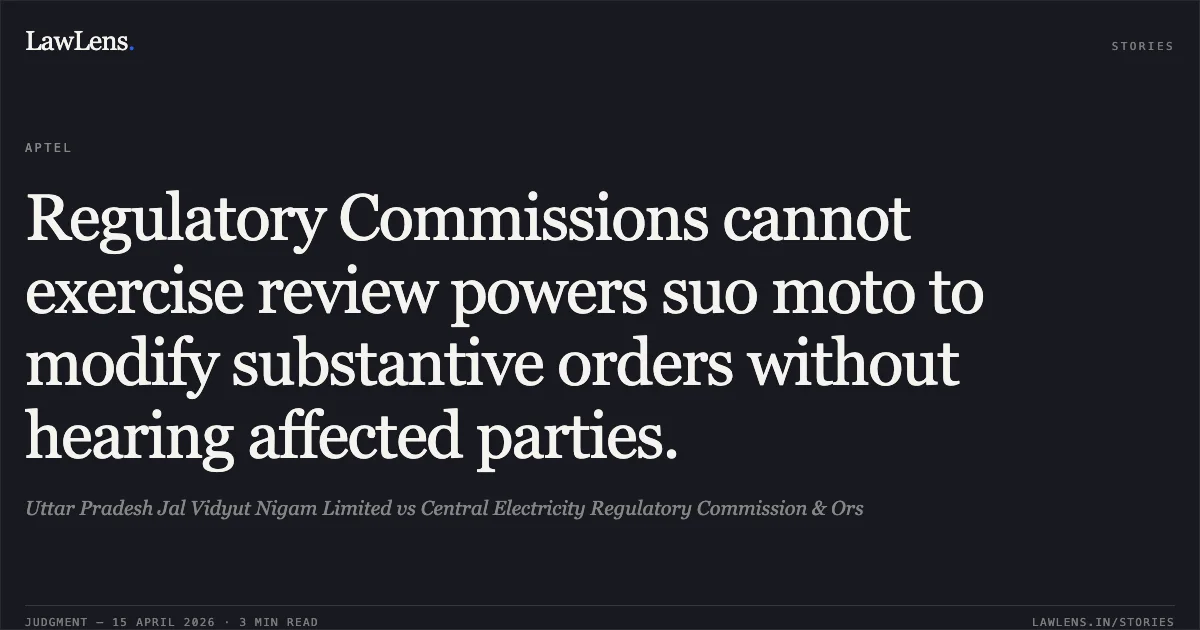 Regulatory Commissions cannot exercise review powers suo moto to modify substantive orders without hearing affected parties.. Uttar Pradesh Jal Vidyut Nigam Limited vs Central Electricity Regulatory Commission & Ors. Appellate Tribunal For Electricity. LawLens