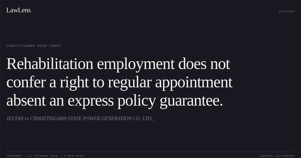 Rehabilitation employment does not confer a right to regular appointment absent an express policy guarantee.. JEETAN vs CHHATTISGARH STATE POWER GENERATION CO. LTD.,. Chhattisgarh High Court. LawLens