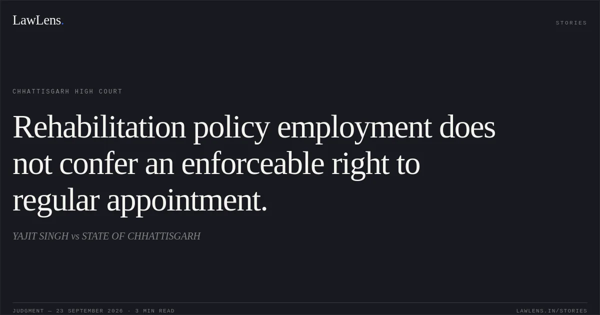 Rehabilitation policy employment does not confer an enforceable right to regular appointment.. YAJIT SINGH vs STATE OF CHHATTISGARH. Chhattisgarh High Court. LawLens