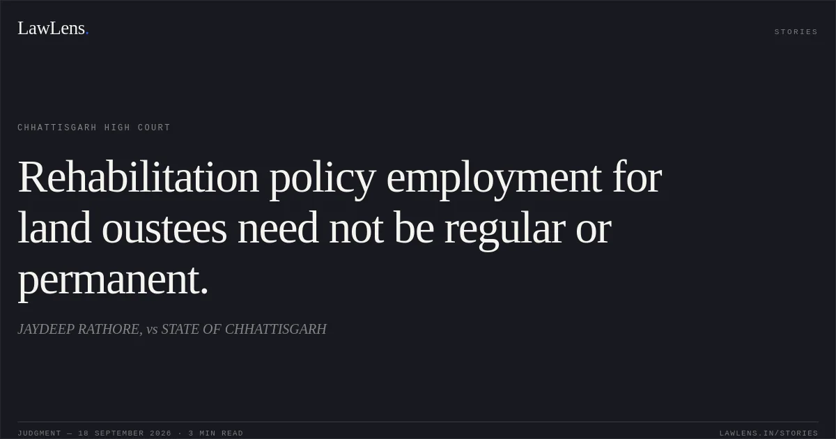 Rehabilitation policy employment for land oustees need not be regular or permanent.. JAYDEEP RATHORE, vs STATE OF CHHATTISGARH. Chhattisgarh High Court. LawLens