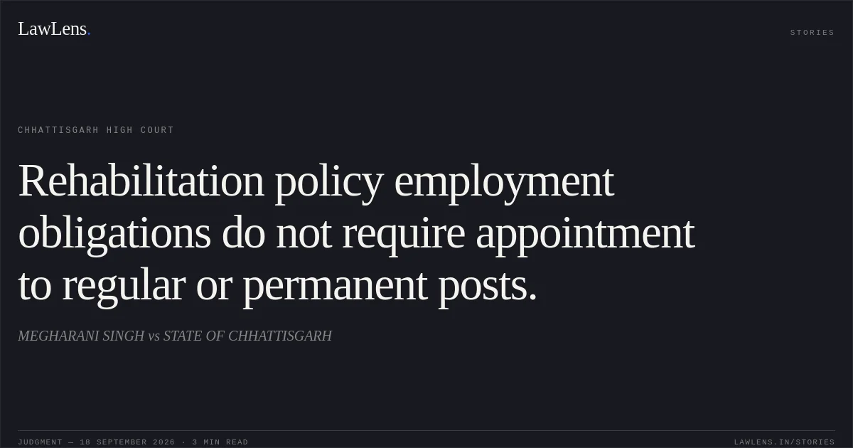 Rehabilitation policy employment obligations do not require appointment to regular or permanent posts.. MEGHARANI SINGH vs STATE OF CHHATTISGARH. Chhattisgarh High Court. LawLens