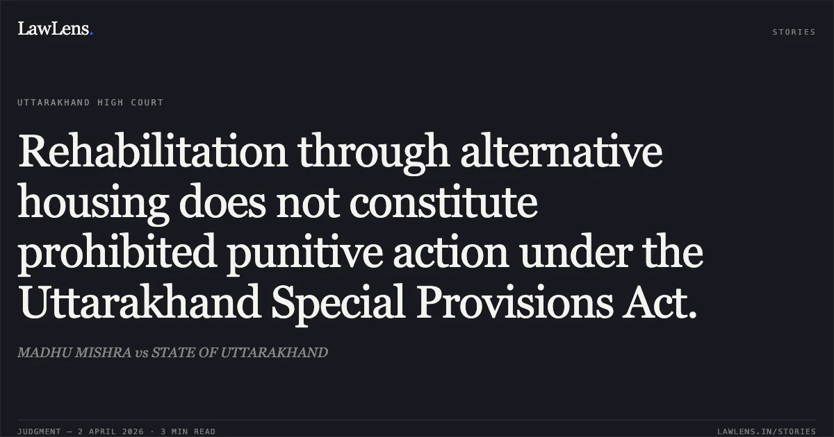 Rehabilitation through alternative housing does not constitute prohibited punitive action under the Uttarakhand Special Provisions Act.. MADHU MISHRA vs STATE OF UTTARAKHAND. Uttarakhand High Court. LawLens