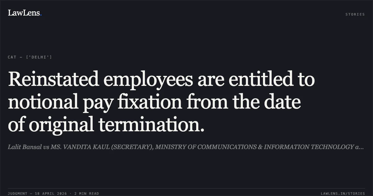 Reinstated employees are entitled to notional pay fixation from the date of original termination.. Lalit Bansal vs MS. VANDITA KAUL (SECRETARY), MINISTRY OF COMMUNICATIONS & INFORMATION TECHNOLOGY and another. Central Administrative Tribunal. LawLens