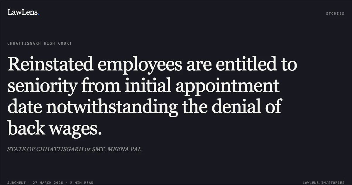 Reinstated employees are entitled to seniority from initial appointment date notwithstanding the denial of back wages.. STATE OF CHHATTISGARH vs SMT. MEENA PAL. Chhattisgarh High Court. LawLens