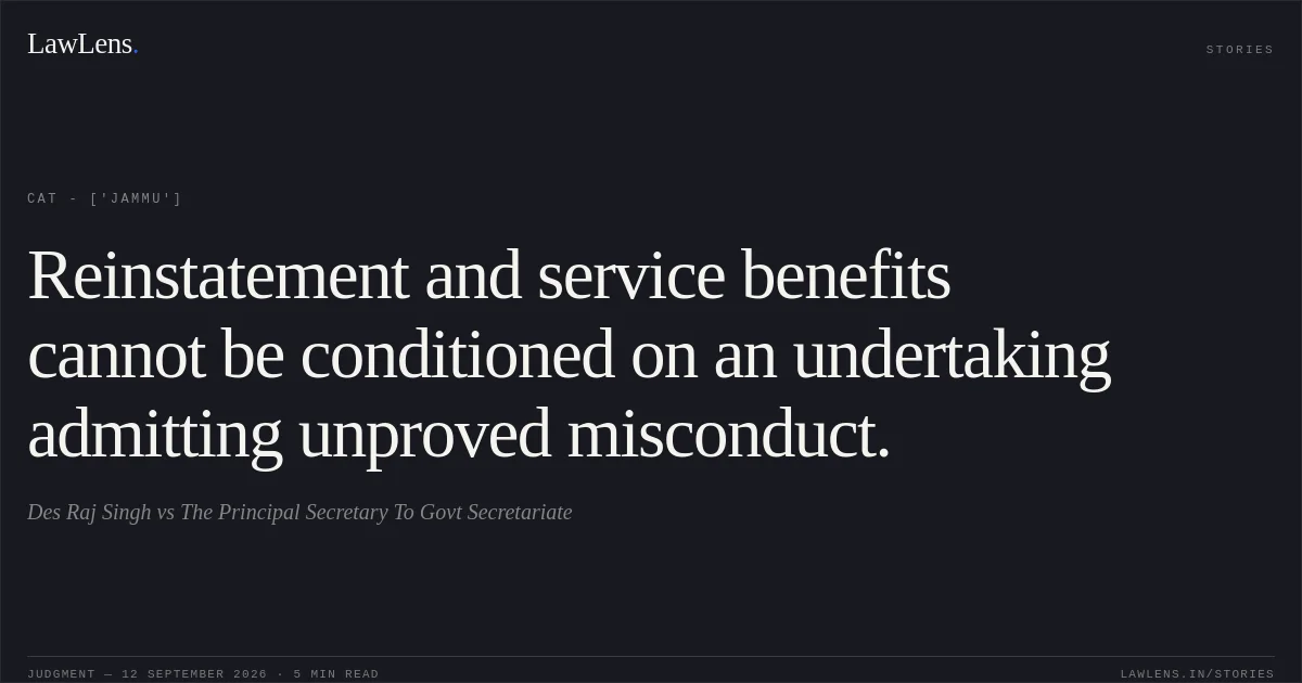 Reinstatement and service benefits cannot be conditioned on an undertaking admitting unproved misconduct.. Des Raj Singh vs The Principal Secretary To Govt Secretariate. CAT - ['Jammu']. LawLens