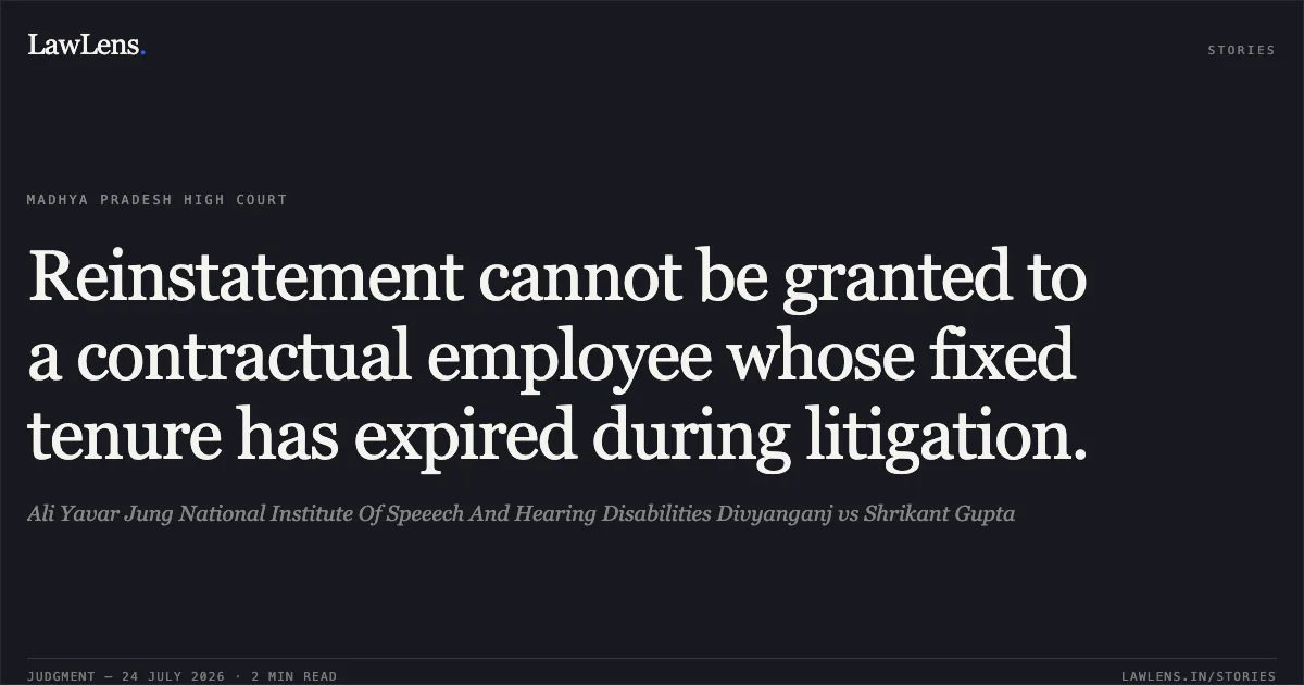 Reinstatement cannot be granted to a contractual employee whose fixed tenure has expired during litigation.. Ali Yavar Jung National Institute Of Speeech And Hearing Disabilities Divyanganj vs Shrikant Gupta. Madhya Pradesh High Court. LawLens
