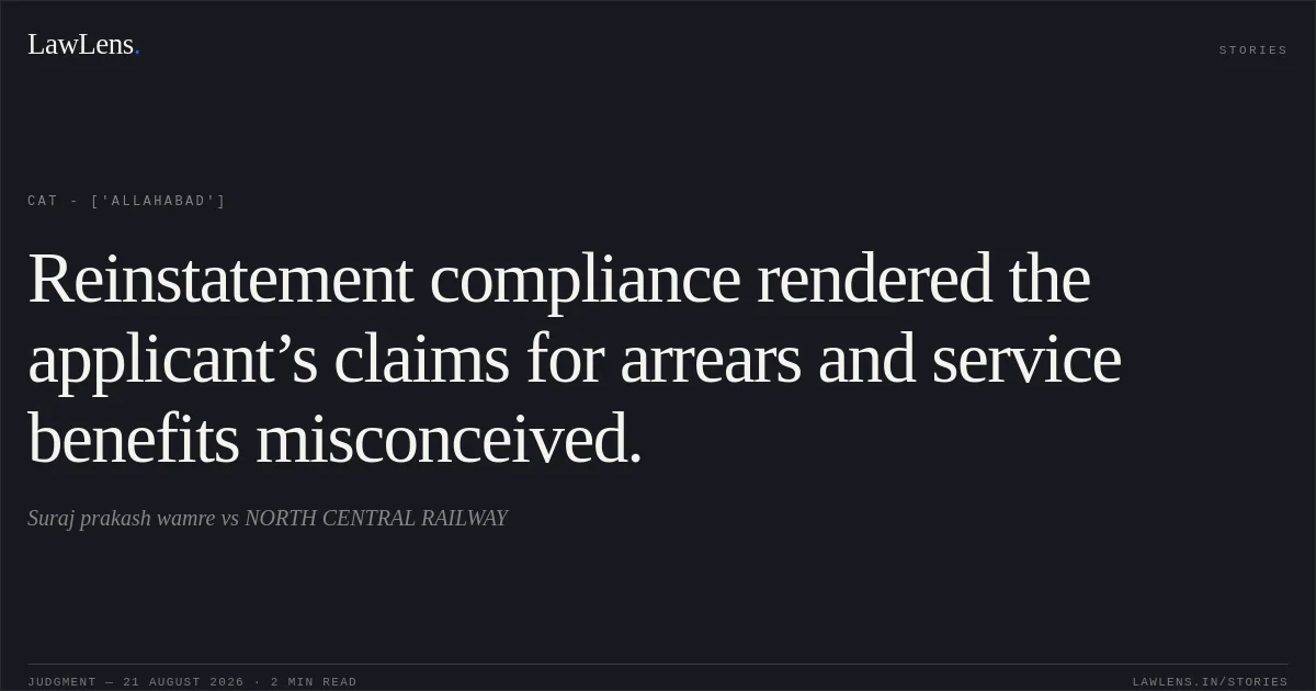 Reinstatement compliance rendered the applicant’s claims for arrears and service benefits misconceived.. Suraj prakash wamre vs NORTH CENTRAL RAILWAY. CAT - ['Allahabad']. LawLens