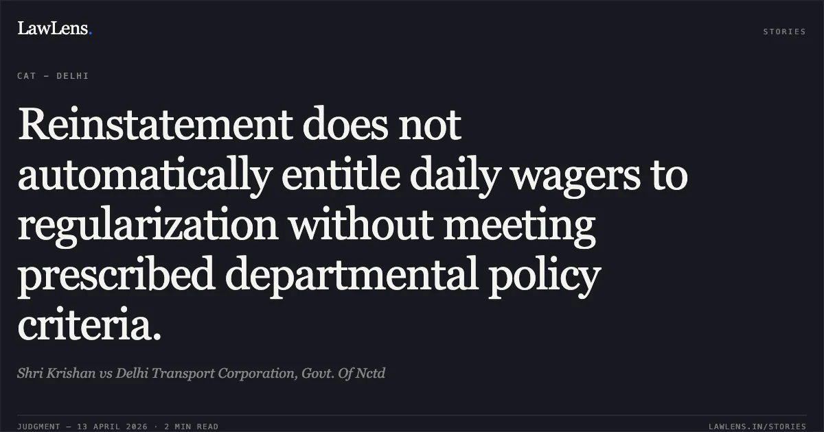 Reinstatement does not automatically entitle daily wagers to regularization without meeting prescribed departmental policy criteria.. Shri Krishan vs Delhi Transport Corporation, Govt. Of Nctd. Central Administrative Tribunal. LawLens