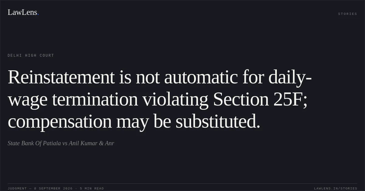 Reinstatement is not automatic for daily-wage termination violating Section 25F; compensation may be substituted.. State Bank Of Patiala vs Anil Kumar & Anr. Delhi High Court. LawLens