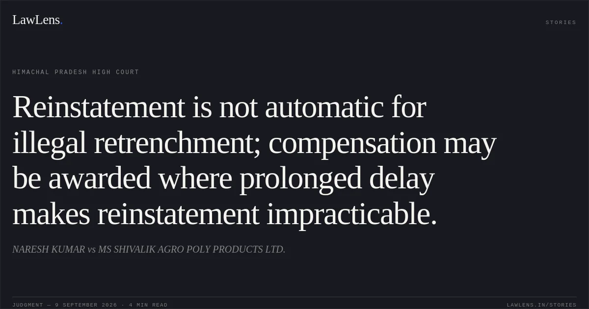 Reinstatement is not automatic for illegal retrenchment; compensation may be awarded where prolonged delay makes reinstatement impracticable.. NARESH KUMAR vs MS SHIVALIK AGRO POLY PRODUCTS LTD.. Himachal Pradesh High Court. LawLens