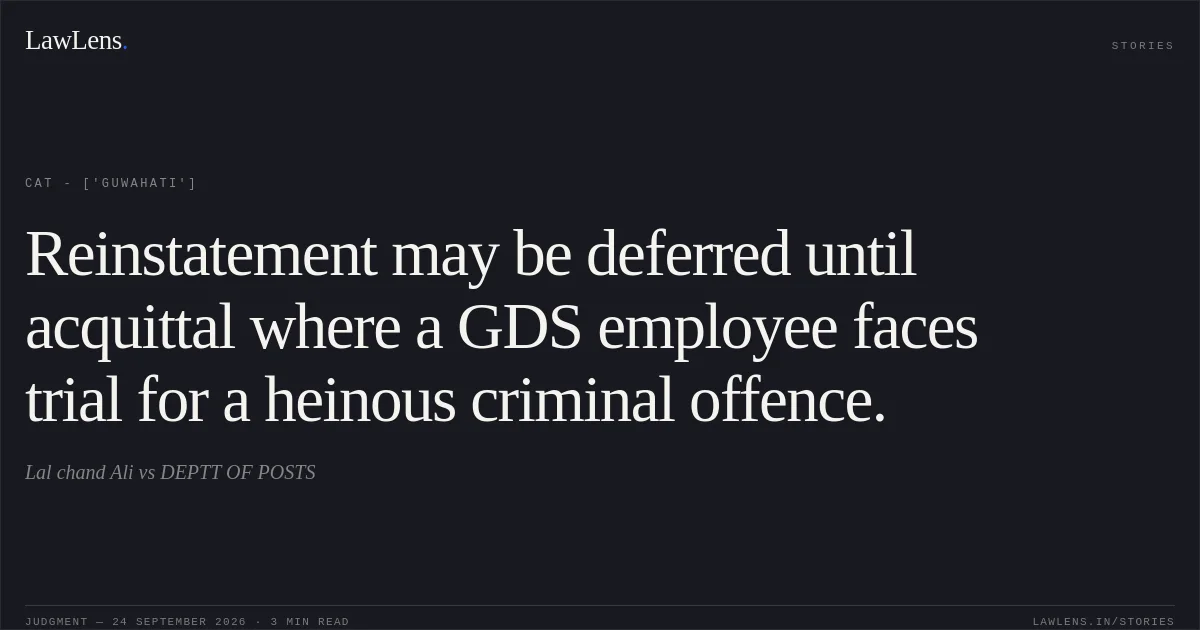 Reinstatement may be deferred until acquittal where a GDS employee faces trial for a heinous criminal offence.. Lal chand Ali vs DEPTT OF POSTS. CAT - ['Guwahati']. LawLens