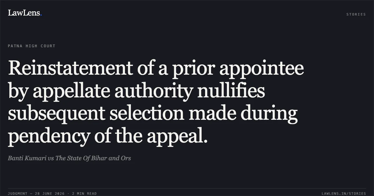 Reinstatement of a prior appointee by appellate authority nullifies subsequent selection made during pendency of the appeal.. Banti Kumari vs The State Of Bihar and Ors. Patna High Court. LawLens