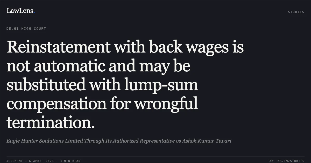 Reinstatement with back wages is not automatic and may be substituted with lump-sum compensation for wrongful termination.. Eagle Hunter Soulutions Limited Through Its Authorized Representative vs Ashok Kumar Tiwari. Delhi High Court. LawLens