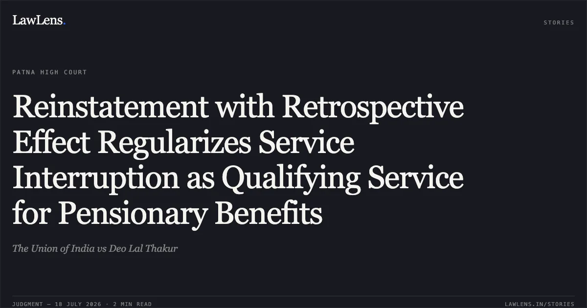 Reinstatement with Retrospective Effect Regularizes Service Interruption as Qualifying Service for Pensionary Benefits. The Union of India vs Deo Lal Thakur. Patna High Court. LawLens