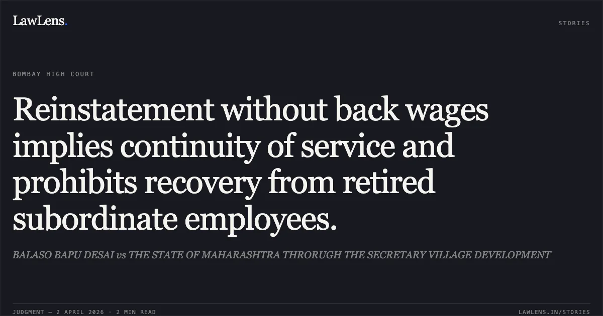 Reinstatement without back wages implies continuity of service and prohibits recovery from retired subordinate employees.. BALASO BAPU DESAI vs THE STATE OF MAHARASHTRA THRORUGH THE SECRETARY VILLAGE DEVELOPMENT. Bombay High Court. LawLens