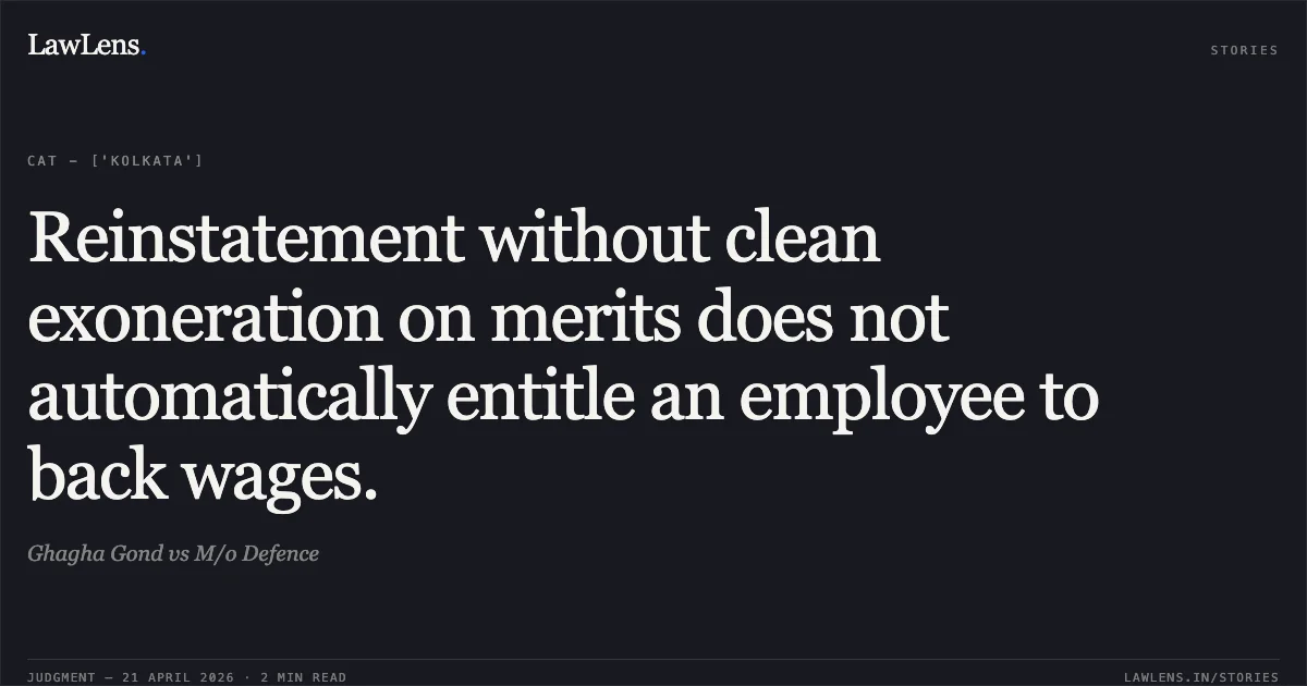 Reinstatement without clean exoneration on merits does not automatically entitle an employee to back wages.. Ghagha Gond vs M/o Defence. Central Administrative Tribunal. LawLens
