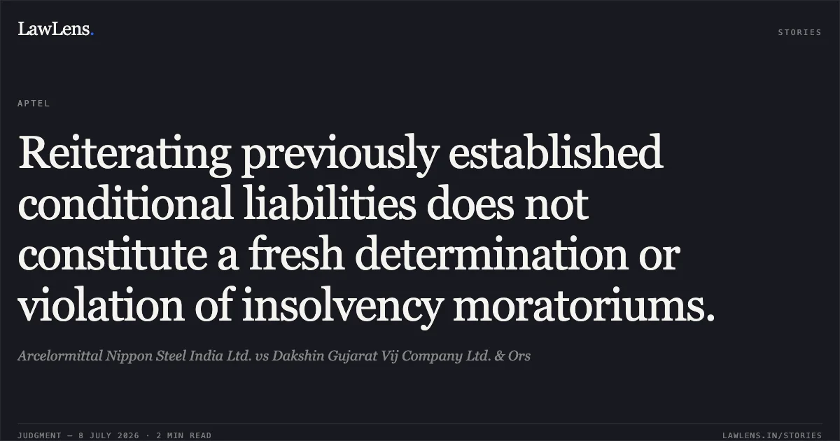 Reiterating previously established conditional liabilities does not constitute a fresh determination or violation of insolvency moratoriums.. Arcelormittal Nippon Steel India Ltd. vs Dakshin Gujarat Vij Company Ltd. & Ors. Appellate Tribunal For Electricity. LawLens