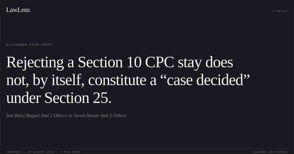 Rejecting a Section 10 CPC stay does not, by itself, constitute a “case decided” under Section 25.. Smt Raisi Begum And 2 Others vs Javed Anwar And 2 Others. Allahabad High Court. LawLens