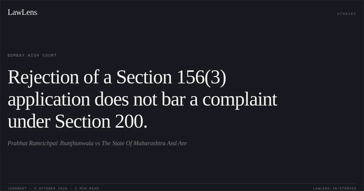 Rejection of a Section 156(3) application does not bar a complaint under Section 200.. Prabhat Ramrichpal Jhunjhunwala vs The State Of Maharashtra And Anr. Bombay High Court. LawLens
