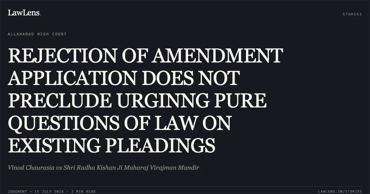 REJECTION OF AMENDMENT APPLICATION DOES NOT PRECLUDE URGINNG PURE QUESTIONS OF LAW ON EXISTING PLEADINGS. Vinod Chaurasia vs Shri Radha Kishan Ji Maharaj Virajman Mandir. Allahabad High Court. LawLens