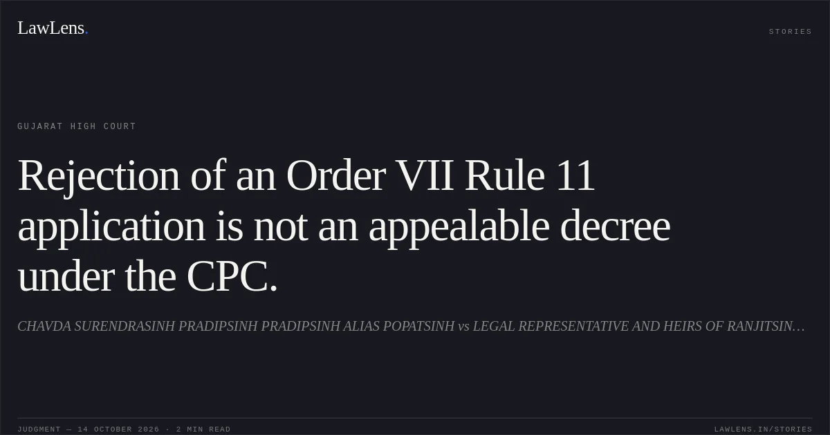 Rejection of an Order VII Rule 11 application is not an appealable decree under the CPC.. CHAVDA SURENDRASINH PRADIPSINH PRADIPSINH ALIAS POPATSINH vs LEGAL REPRESENTATIVE AND HEIRS OF RANJITSINH BALDEVSINH. Gujarat High Court. LawLens