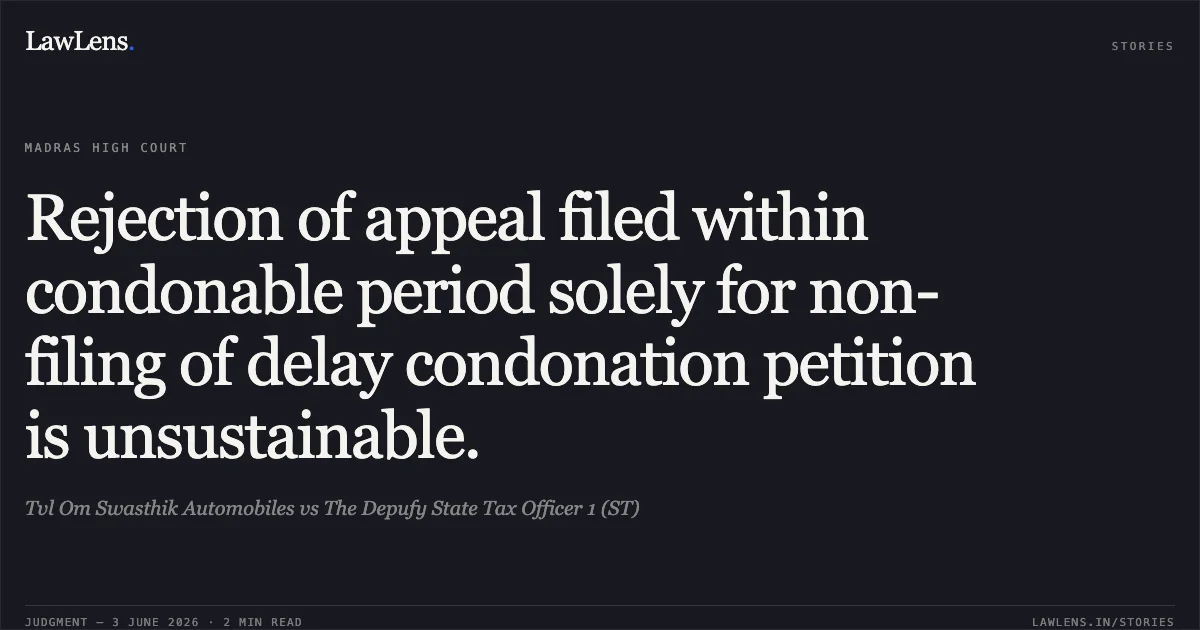 Rejection of appeal filed within condonable period solely for non-filing of delay condonation petition is unsustainable.. Tvl Om Swasthik Automobiles vs The Depufy State Tax Officer 1 (ST). Madras High Court. LawLens