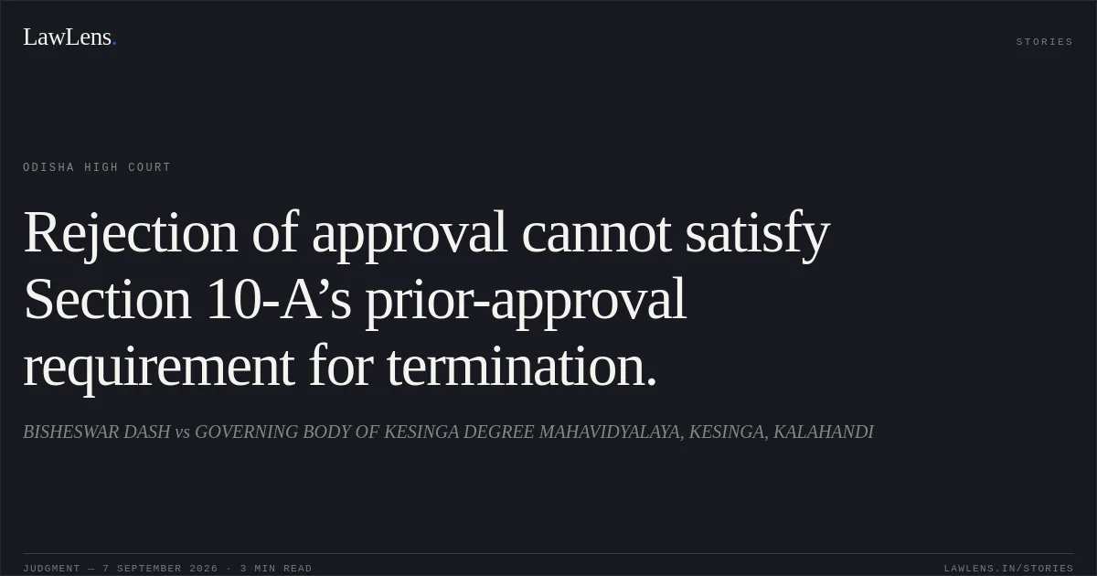 Rejection of approval cannot satisfy Section 10-A’s prior-approval requirement for termination.. BISHESWAR DASH vs GOVERNING BODY OF KESINGA DEGREE MAHAVIDYALAYA, KESINGA, KALAHANDI. Odisha High Court. LawLens
