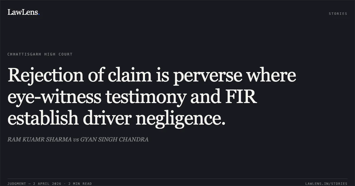 Rejection of claim is perverse where eye-witness testimony and FIR establish driver negligence.. RAM KUAMR SHARMA vs GYAN SINGH CHANDRA. Chhattisgarh High Court. LawLens