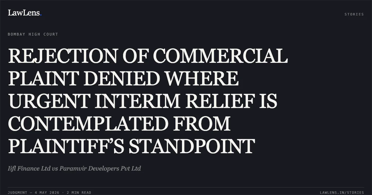 REJECTION OF COMMERCIAL PLAINT DENIED WHERE URGENT INTERIM RELIEF IS CONTEMPLATED FROM PLAINTIFF’S STANDPOINT. Iifl Finance Ltd vs Paramvir Developers Pvt Ltd. Bombay High Court. LawLens