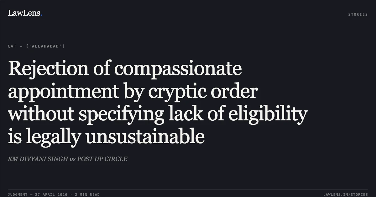 Rejection of compassionate appointment by cryptic order without specifying lack of eligibility is legally unsustainable. KM DIVYANI SINGH vs POST UP CIRCLE. Central Administrative Tribunal. LawLens