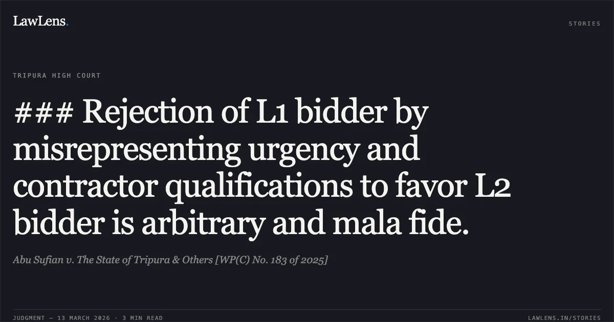 ### Rejection of L1 bidder by misrepresenting urgency and contractor qualifications to favor L2 bidder is arbitrary and mala fide.. Abu Sufian v. The State of Tripura & Others [WP(C) No. 183 of 2025]. Tripura High Court. LawLens