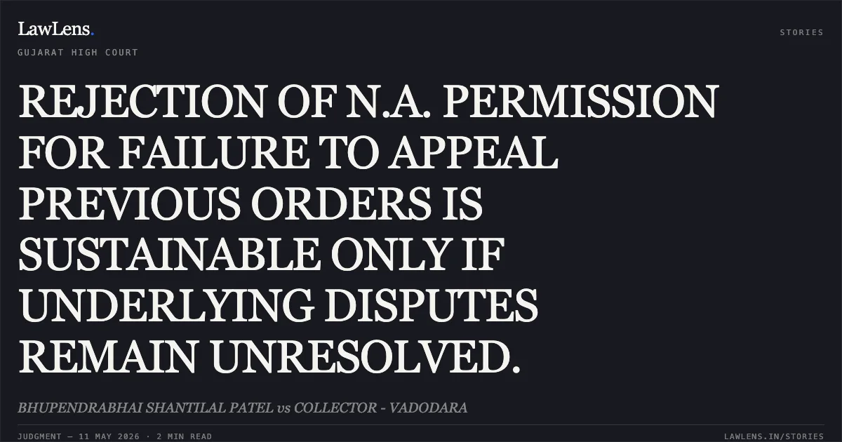 REJECTION OF N.A. PERMISSION FOR FAILURE TO APPEAL PREVIOUS ORDERS IS SUSTAINABLE ONLY IF UNDERLYING DISPUTES REMAIN UNRESOLVED.. BHUPENDRABHAI SHANTILAL PATEL vs COLLECTOR - VADODARA. Gujarat High Court. LawLens