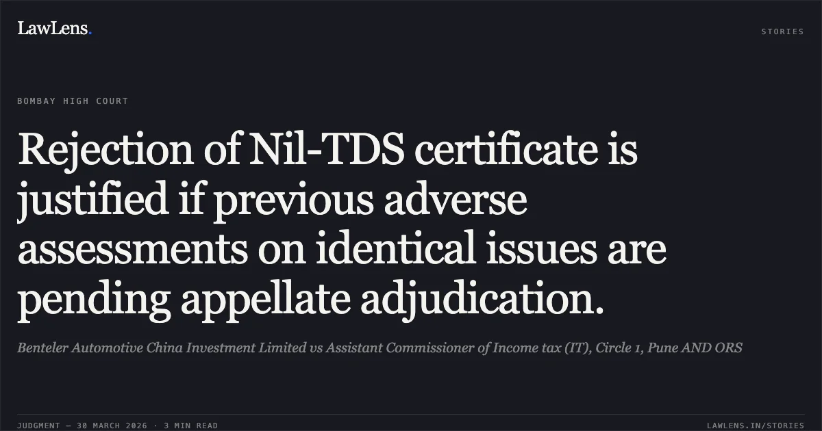Rejection of Nil-TDS certificate is justified if previous adverse assessments on identical issues are pending appellate adjudication.. Benteler Automotive China Investment Limited vs Assistant Commissioner of Income tax (IT), Circle 1, Pune AND ORS. Bombay High Court. LawLens